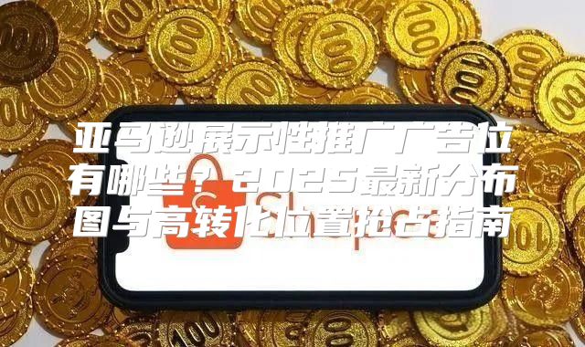 亚马逊展示性推广广告位有哪些？2025最新分布图与高转化位置抢占指南