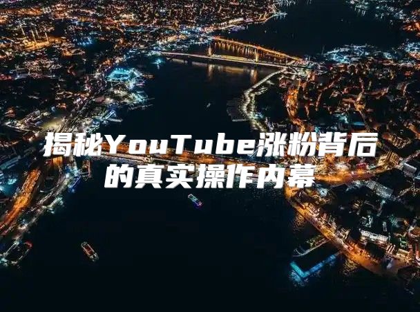 揭秘YouTube涨粉背后的真实操作内幕