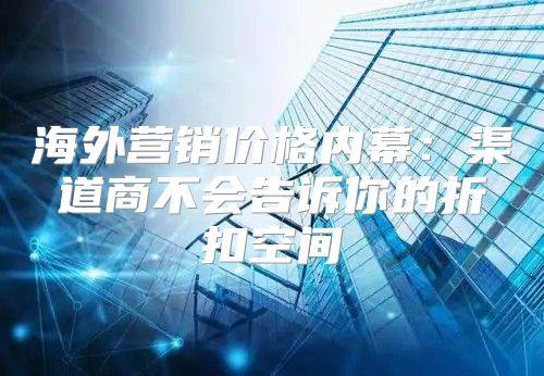 海外营销价格内幕：渠道商不会告诉你的折扣空间