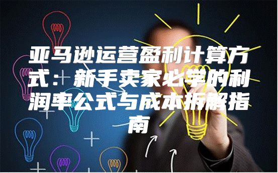 亚马逊运营盈利计算方式：新手卖家必学的利润率公式与成本拆解指南