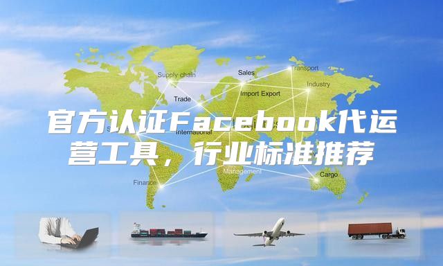 官方认证Facebook代运营工具，行业标准推荐