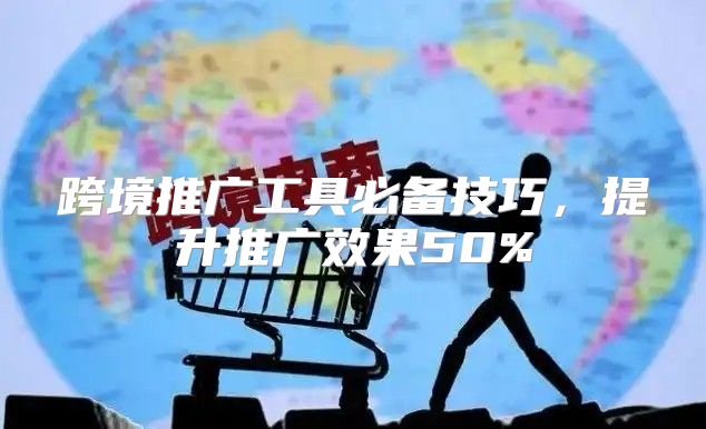 跨境推广工具必备技巧，提升推广效果50%